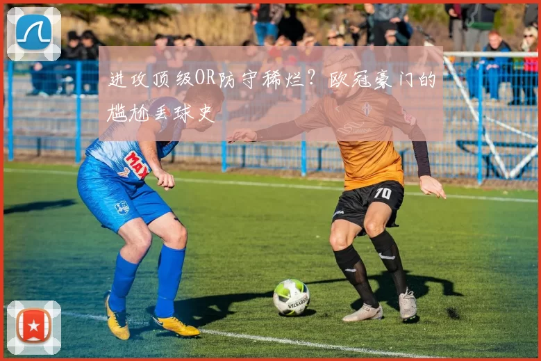 进攻顶级OR防守稀烂？欧冠豪门的尴尬丢球史