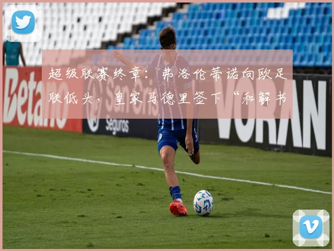 超级联赛终章:弗洛伦蒂诺向欧足联低头,皇家马德里签下“和解书”还是战略转身?