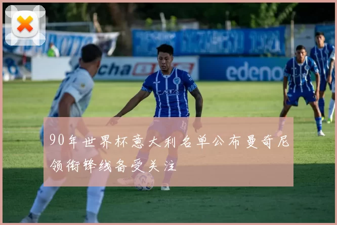 90年世界杯意大利名单公布曼奇尼领衔锋线备受关注