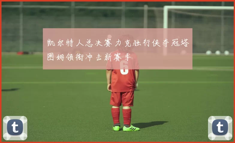 凯尔特人总决赛力克独行侠夺冠塔图姆领衔冲击新赛季