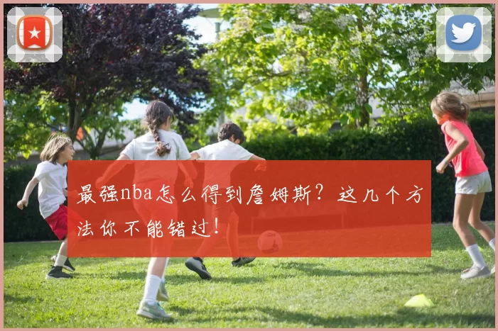 最强nba怎么得到詹姆斯？这几个方法你不能错过！