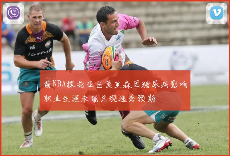 前NBA探花亚当莫里森因糖尿病影响职业生涯未能兑现选秀预期