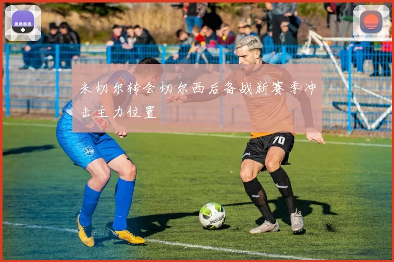 米切尔转会切尔西后备战新赛季冲击主力位置