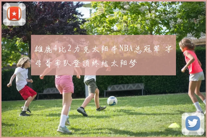 雄鹿4比2力克太阳夺NBA总冠军 字母哥率队登顶终结太阳梦