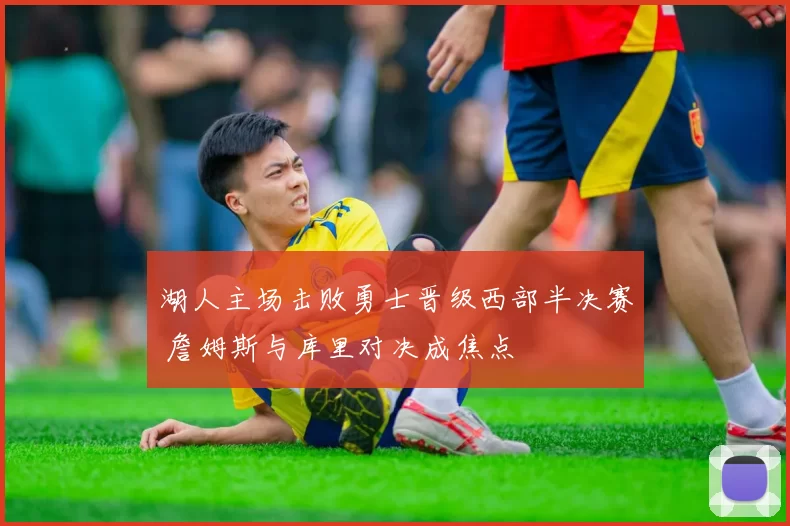 湖人主场击败勇士晋级西部半决赛 詹姆斯与库里对决成焦点