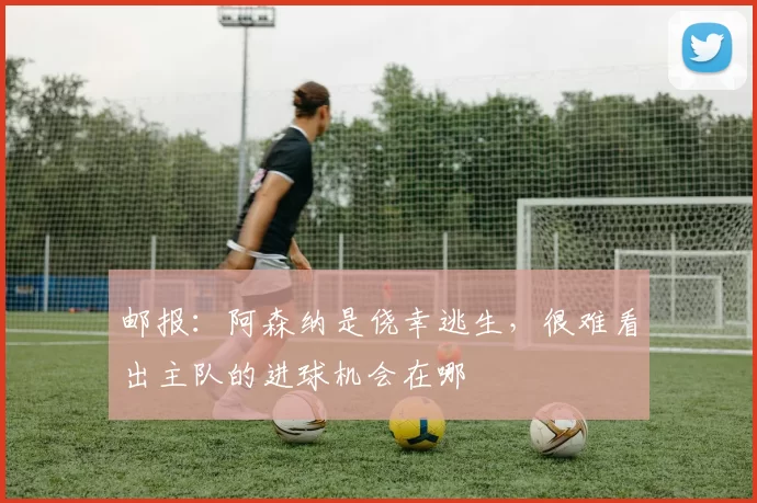 邮报：阿森纳是侥幸逃生，很难看出主队的进球机会在哪