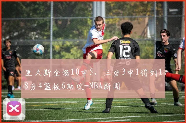 里夫斯全场10中5，三分3中1得到18分4篮板6助攻-NBA新闻
