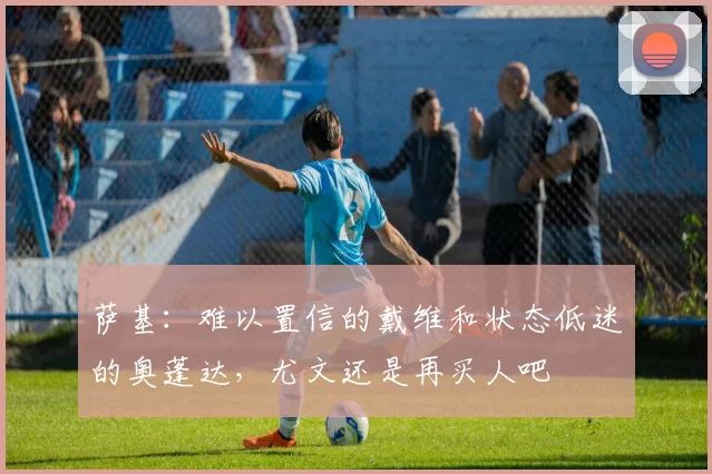 萨基：难以置信的戴维和状态低迷的奥蓬达，尤文还是再买人吧