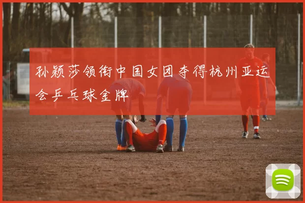 孙颖莎领衔中国女团夺得杭州亚运会乒乓球金牌