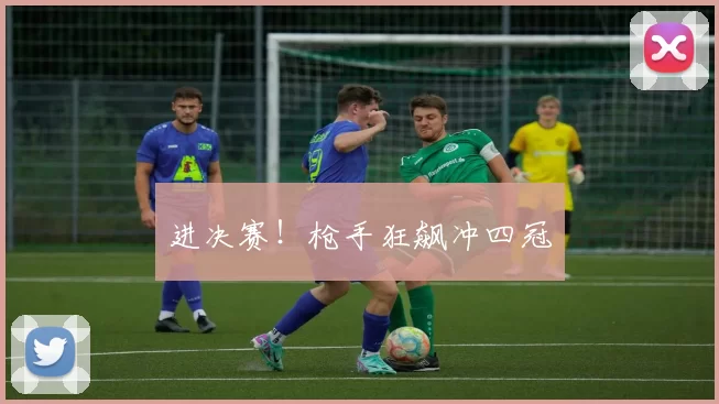 进决赛!枪手狂飙冲四冠