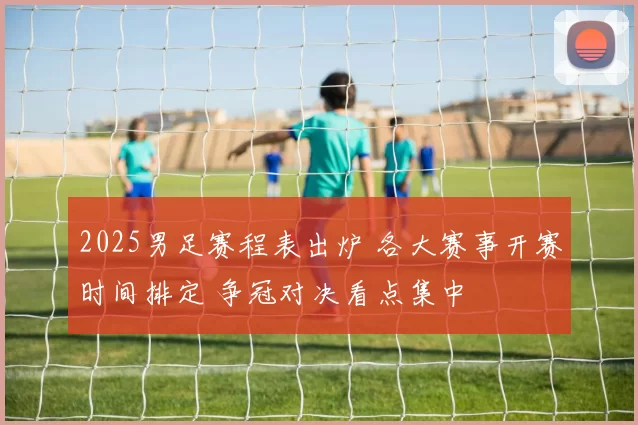 2025男足赛程表出炉 各大赛事开赛时间排定 争冠对决看点集中