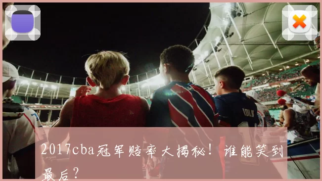 2017cba冠军赔率大揭秘！谁能笑到最后？