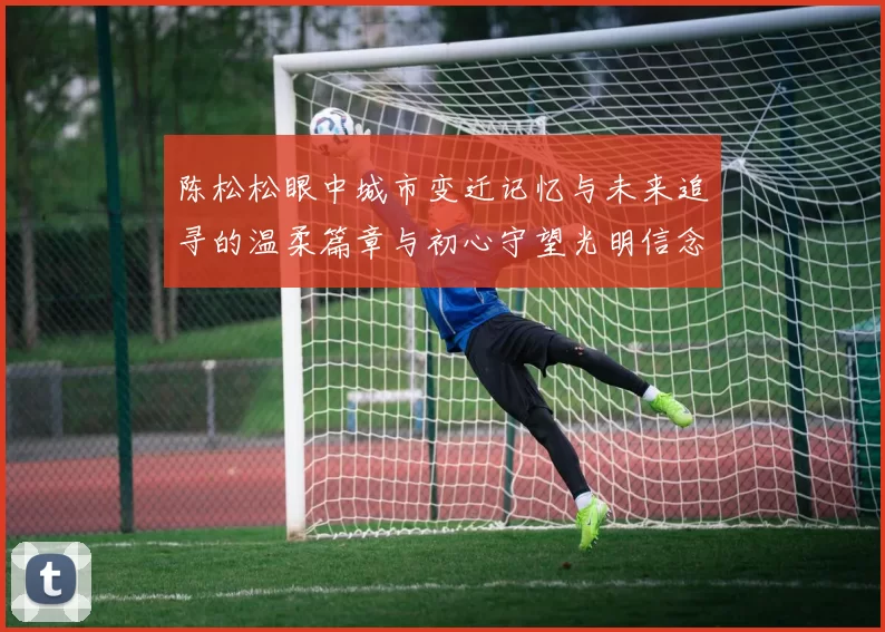 陈松松眼中城市变迁记忆与未来追寻的温柔篇章与初心守望光明信念
