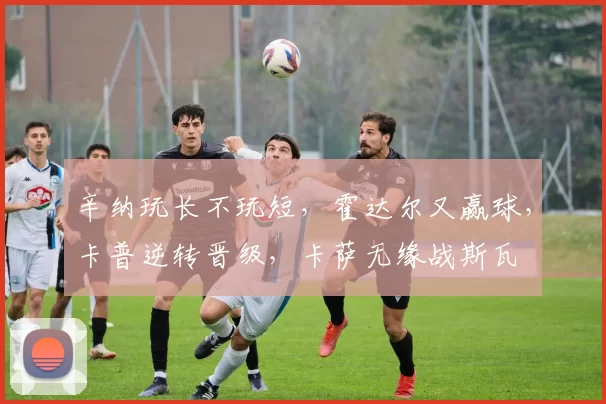 辛纳玩长不玩短，霍达尔又赢球，卡普逆转晋级，卡萨无缘战斯瓦