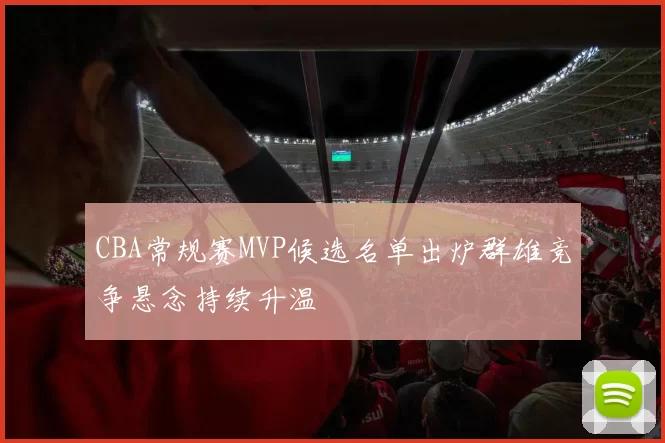 CBA常规赛MVP候选名单出炉群雄竞争悬念持续升温