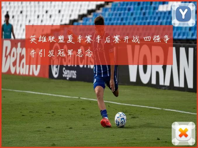 英雄联盟夏季赛季后赛开战 四强争夺引发冠军悬念