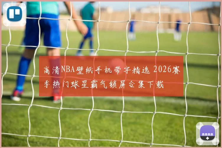 高清NBA壁纸手机带字精选 2026赛季热门球星霸气锁屏合集下载