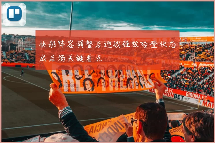 快船阵容调整后迎战强敌哈登状态成后场关键看点