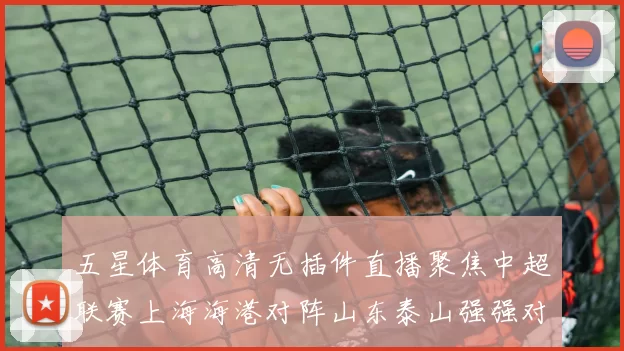 五星体育高清无插件直播聚焦中超联赛上海海港对阵山东泰山强强对话