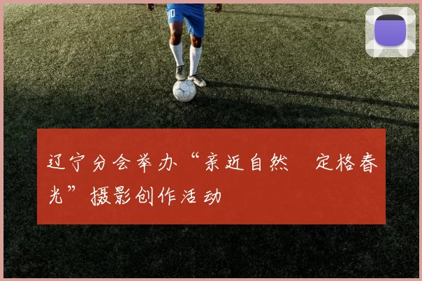 辽宁分会举办“亲近自然•定格春光”摄影创作活动